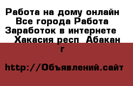 Работа на дому-онлайн - Все города Работа » Заработок в интернете   . Хакасия респ.,Абакан г.